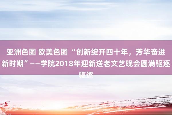 亚洲色图 欧美色图 “创新绽开四十年，芳华奋进新时期”——学院2018年迎新送老文艺晚会圆满驱逐