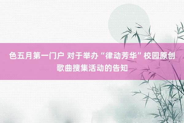 色五月第一门户 对于举办“律动芳华”校园原创歌曲搜集活动的告知