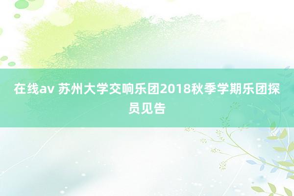 在线av 苏州大学交响乐团2018秋季学期乐团探员见告