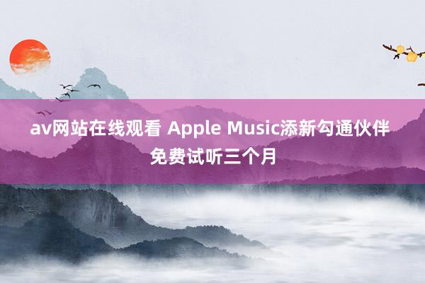 av网站在线观看 Apple Music添新勾通伙伴 免费试听三个月