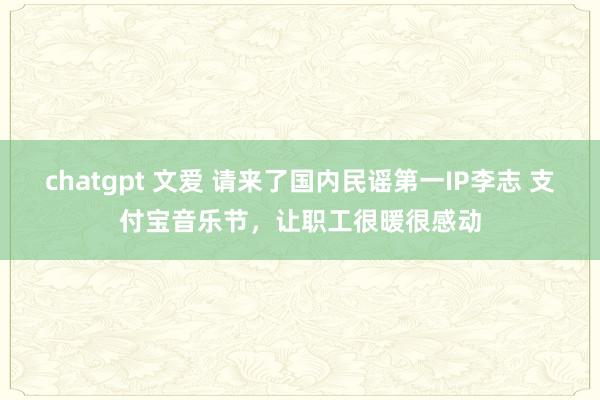 chatgpt 文爱 请来了国内民谣第一IP李志 支付宝音乐节，让职工很暖很感动