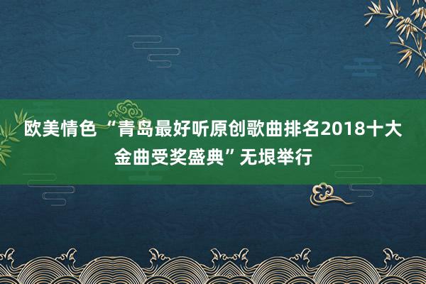 欧美情色 “青岛最好听原创歌曲排名2018十大金曲受奖盛典”无垠举行