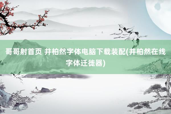 哥哥射首页 井柏然字体电脑下载装配(井柏然在线字体迁徙器)