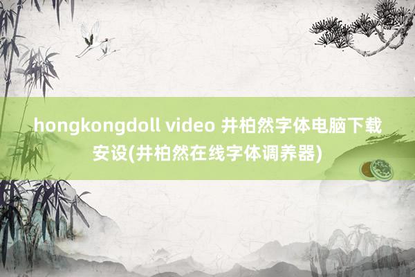 hongkongdoll video 井柏然字体电脑下载安设(井柏然在线字体调养器)