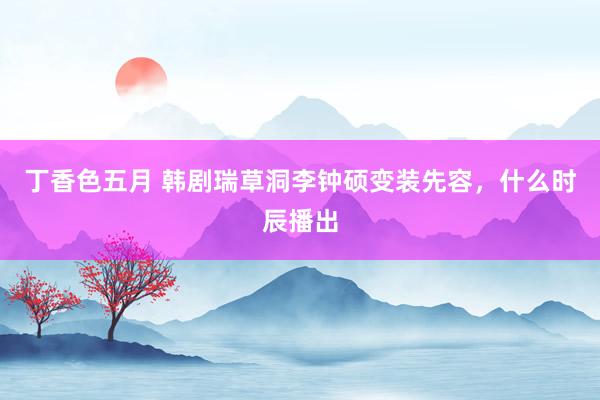 丁香色五月 韩剧瑞草洞李钟硕变装先容，什么时辰播出