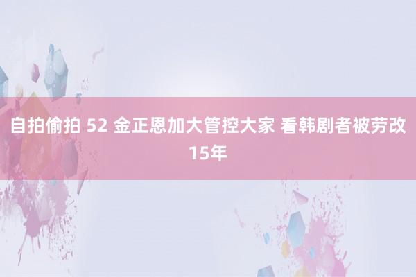 自拍偷拍 52 金正恩加大管控大家 看韩剧者被劳改15年