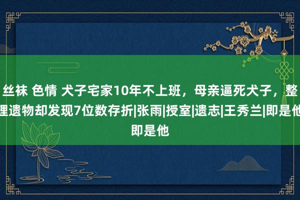 丝袜 色情 犬子宅家10年不上班，母亲逼死犬子，整理遗物却发现7位数存折|张雨|授室|遗志|王秀兰|即是他