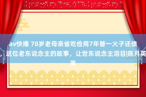 av快播 78岁老母亲省吃俭用7年替一火子还债，这位老东说念主的故事，让世东说念主泪目|陈月英