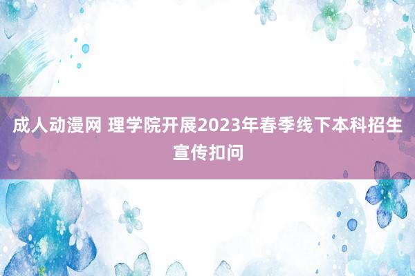 成人动漫网 理学院开展2023年春季线下本科招生宣传扣问