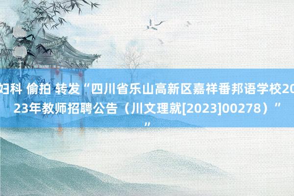 妇科 偷拍 转发“四川省乐山高新区嘉祥番邦语学校2023年教师招聘公告（川文理就[2023]00278）”