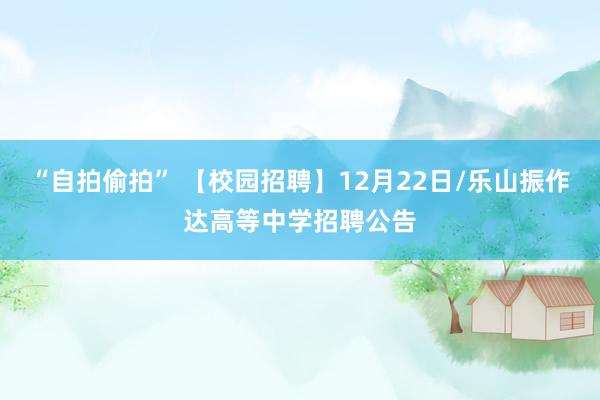 “自拍偷拍” 【校园招聘】12月22日/乐山振作达高等中学招聘公告