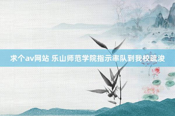 求个av网站 乐山师范学院指示率队到我校疏浚