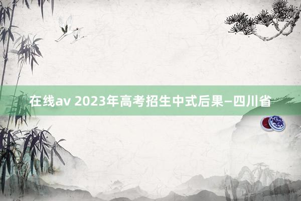 在线av 2023年高考招生中式后果—四川省