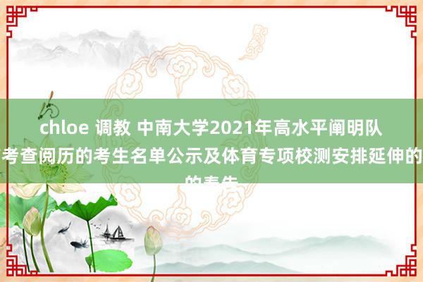 chloe 调教 中南大学2021年高水平阐明队具有考查阅历的考生名单公示及体育专项校测安排延伸的奉告